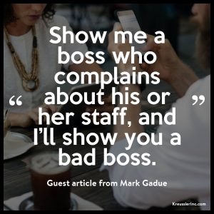 Show me a boss who complains about his or her staff, and I’ll show you a bad boss.